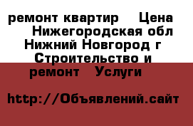 ремонт квартир  › Цена ­ 1 - Нижегородская обл., Нижний Новгород г. Строительство и ремонт » Услуги   